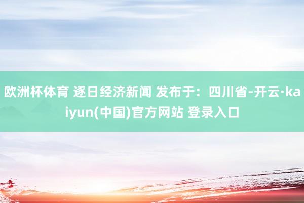 欧洲杯体育 逐日经济新闻 发布于：四川省-开云·kaiyun(中国)官方网站 登录入口
