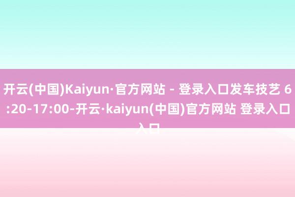 开云(中国)Kaiyun·官方网站 - 登录入口发车技艺 6:20-17:00-开云·kaiyun(中国)官方网站 登录入口