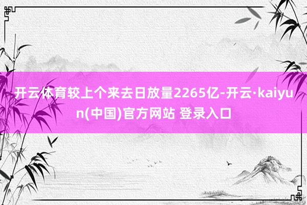 开云体育较上个来去日放量2265亿-开云·kaiyun(中国)官方网站 登录入口