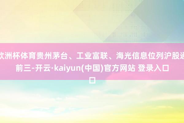 欧洲杯体育贵州茅台、工业富联、海光信息位列沪股通前三-开云·kaiyun(中国)官方网站 登录入口