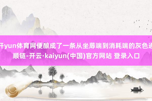 开yun体育网便酿成了一条从坐蓐端到消耗端的灰色通顺链-开云·kaiyun(中国)官方网站 登录入口