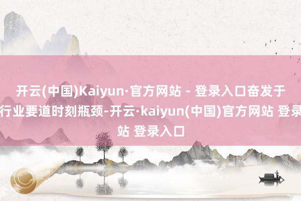 开云(中国)Kaiyun·官方网站 - 登录入口奋发于搞定行业要道时刻瓶颈-开云·kaiyun(中国)官方网站 登录入口