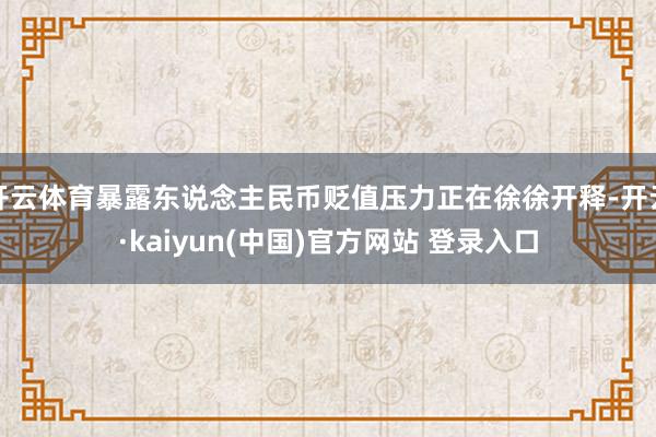 开云体育暴露东说念主民币贬值压力正在徐徐开释-开云·kaiyun(中国)官方网站 登录入口