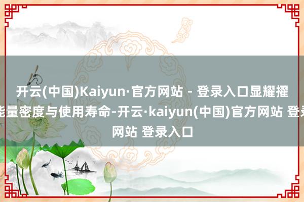 开云(中国)Kaiyun·官方网站 - 登录入口显耀擢升了能量密度与使用寿命-开云·kaiyun(中国)官方网站 登录入口