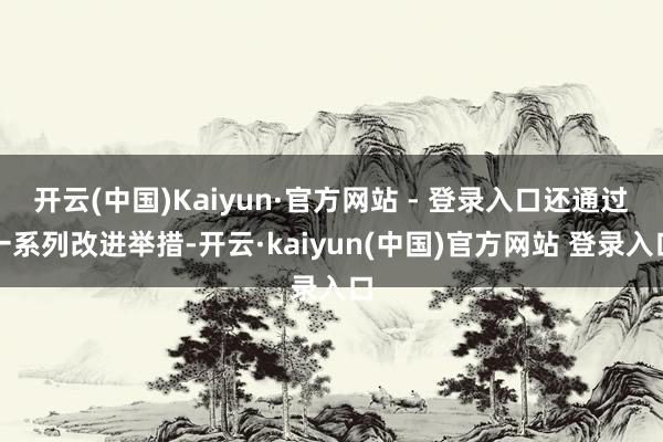开云(中国)Kaiyun·官方网站 - 登录入口还通过一系列改进举措-开云·kaiyun(中国)官方网站 登录入口