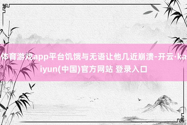 体育游戏app平台饥饿与无语让他几近崩溃-开云·kaiyun(中国)官方网站 登录入口