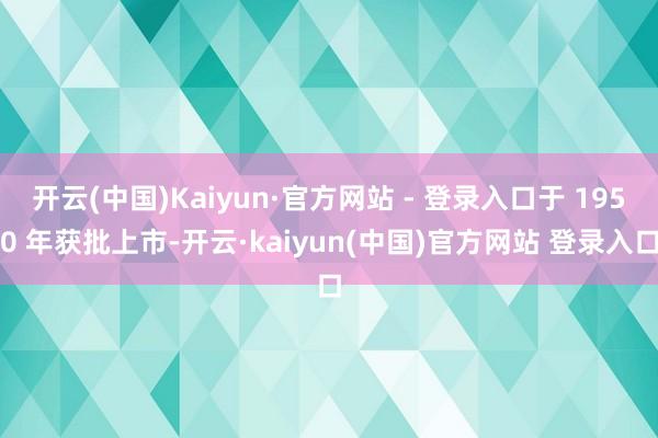 开云(中国)Kaiyun·官方网站 - 登录入口于 1950 年获批上市-开云·kaiyun(中国)官方网站 登录入口
