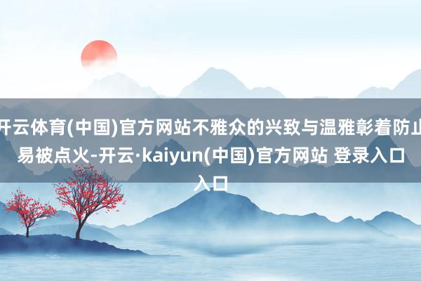 开云体育(中国)官方网站不雅众的兴致与温雅彰着防止易被点火-开云·kaiyun(中国)官方网站 登录入口