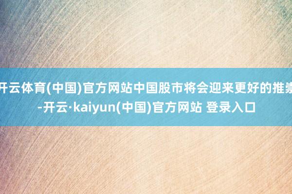 开云体育(中国)官方网站中国股市将会迎来更好的推崇-开云·kaiyun(中国)官方网站 登录入口