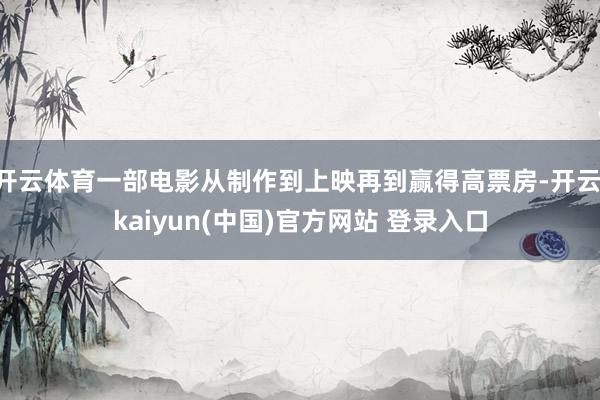 开云体育一部电影从制作到上映再到赢得高票房-开云·kaiyun(中国)官方网站 登录入口
