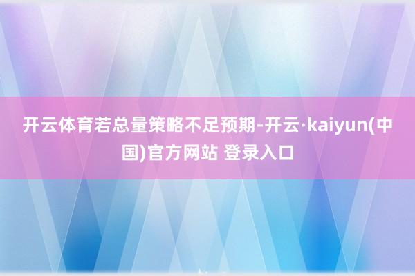 开云体育　　若总量策略不足预期-开云·kaiyun(中国)官方网站 登录入口