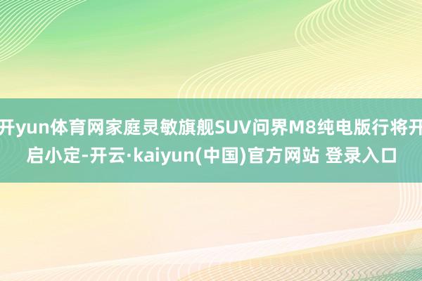开yun体育网家庭灵敏旗舰SUV问界M8纯电版行将开启小定-开云·kaiyun(中国)官方网站 登录入口