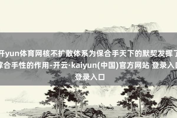 开yun体育网核不扩散体系为保合手天下的默契发挥了撑合手性的作用-开云·kaiyun(中国)官方网站 登录入口