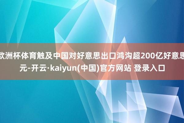 欧洲杯体育触及中国对好意思出口鸿沟超200亿好意思元-开云·kaiyun(中国)官方网站 登录入口