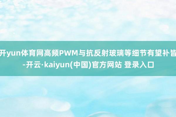 开yun体育网高频PWM与抗反射玻璃等细节有望补皆-开云·kaiyun(中国)官方网站 登录入口
