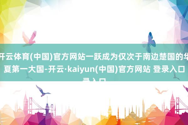 开云体育(中国)官方网站一跃成为仅次于南边楚国的华夏第一大国-开云·kaiyun(中国)官方网站 登录入口