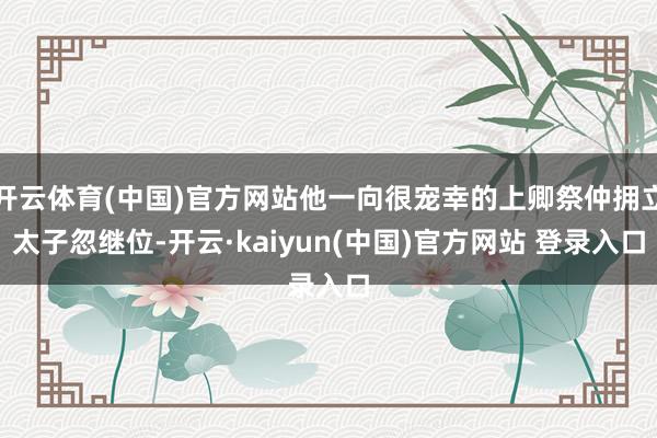开云体育(中国)官方网站他一向很宠幸的上卿祭仲拥立太子忽继位-开云·kaiyun(中国)官方网站 登录入口
