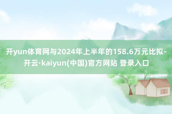 开yun体育网与2024年上半年的158.6万元比拟-开云·kaiyun(中国)官方网站 登录入口