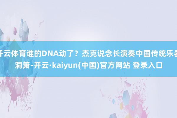 开云体育谁的DNA动了？杰克说念长演奏中国传统乐器洞箫-开云·kaiyun(中国)官方网站 登录入口