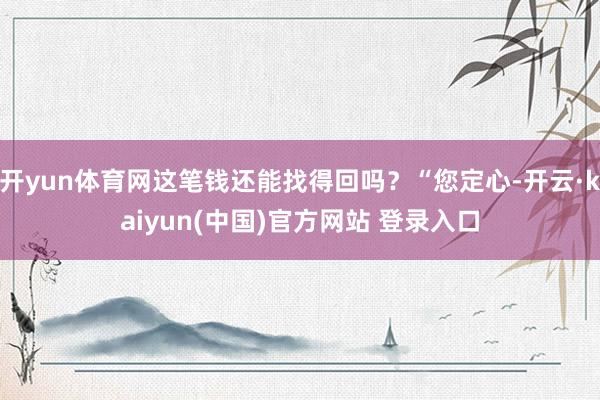 开yun体育网这笔钱还能找得回吗？“您定心-开云·kaiyun(中国)官方网站 登录入口