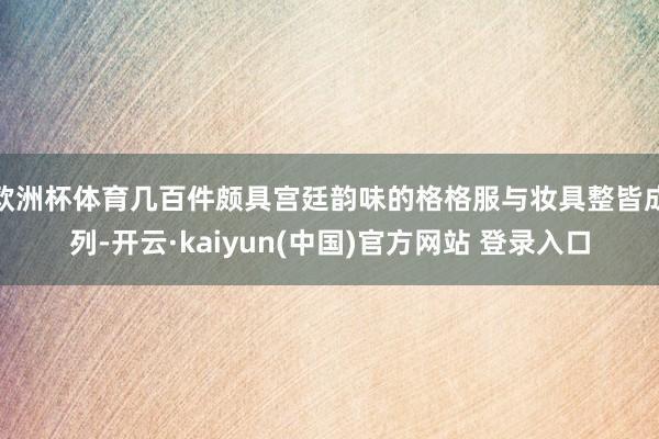 欧洲杯体育几百件颇具宫廷韵味的格格服与妆具整皆成列-开云·kaiyun(中国)官方网站 登录入口