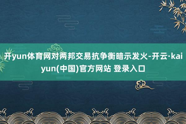 开yun体育网对两邦交易抗争衡暗示发火-开云·kaiyun(中国)官方网站 登录入口