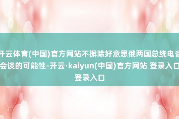 开云体育(中国)官方网站不摒除好意思俄两国总统电话会谈的可能性-开云·kaiyun(中国)官方网站 登录入口