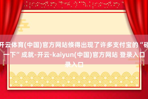 开云体育(中国)官方网站倏得出现了许多支付宝的“碰一下”成就-开云·kaiyun(中国)官方网站 登录入口