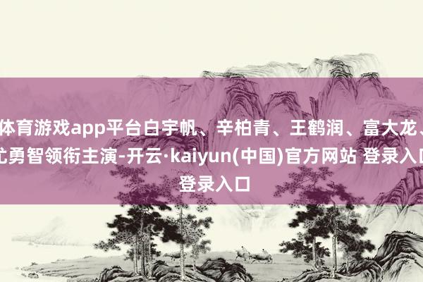 体育游戏app平台白宇帆、辛柏青、王鹤润、富大龙、尤勇智领衔主演-开云·kaiyun(中国)官方网站 登录入口