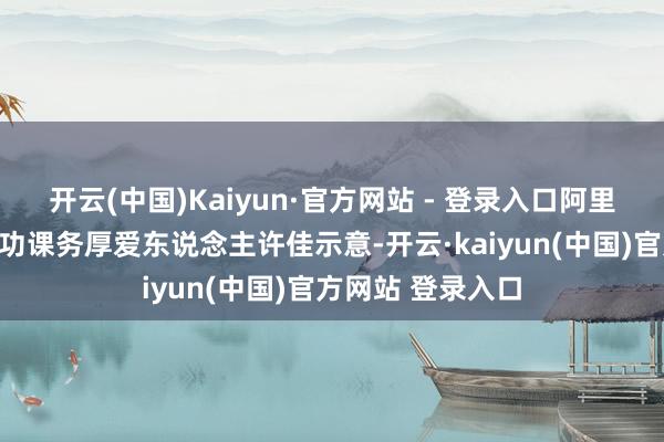 开云(中国)Kaiyun·官方网站 - 登录入口阿里大娱乐数字化制功课务厚爱东说念主许佳示意-开云·kaiyun(中国)官方网站 登录入口