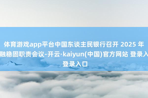 体育游戏app平台中国东谈主民银行召开 2025 年金融稳固职责会议-开云·kaiyun(中国)官方网站 登录入口