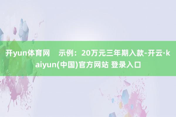 开yun体育网    示例：20万元三年期入款-开云·kaiyun(中国)官方网站 登录入口