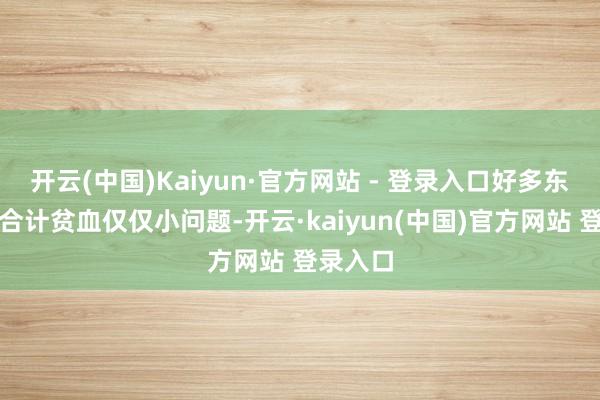 开云(中国)Kaiyun·官方网站 - 登录入口好多东说念主合计贫血仅仅小问题-开云·kaiyun(中国)官方网站 登录入口