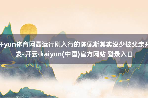 开yun体育网最运行刚入行的陈佩斯其实没少被父亲开发-开云·kaiyun(中国)官方网站 登录入口