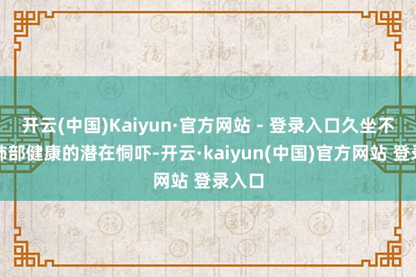 开云(中国)Kaiyun·官方网站 - 登录入口久坐不动对肺部健康的潜在恫吓-开云·kaiyun(中国)官方网站 登录入口