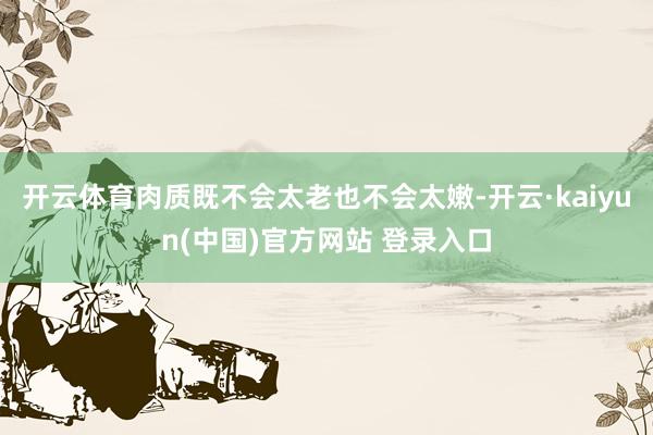开云体育肉质既不会太老也不会太嫩-开云·kaiyun(中国)官方网站 登录入口
