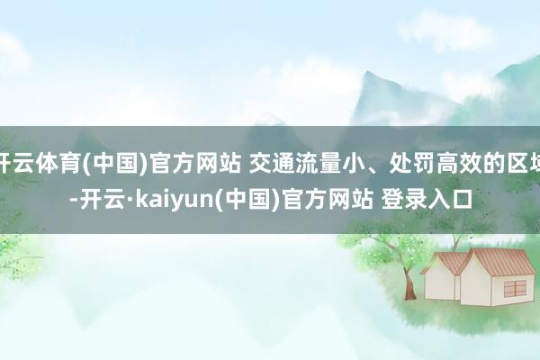 开云体育(中国)官方网站 交通流量小、处罚高效的区域-开云·kaiyun(中国)官方网站 登录入口