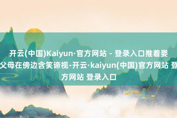 开云(中国)Kaiyun·官方网站 - 登录入口推着婴儿车的父母在傍边含笑谛视-开云·kaiyun(中国)官方网站 登录入口