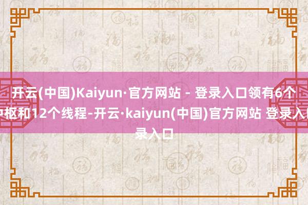 开云(中国)Kaiyun·官方网站 - 登录入口领有6个中枢和12个线程-开云·kaiyun(中国)官方网站 登录入口