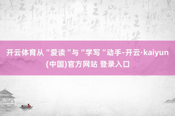 开云体育从“爱读“与“学写“动手-开云·kaiyun(中国)官方网站 登录入口