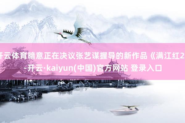 开云体育暗意正在决议张艺谋握导的新作品《满江红2》-开云·kaiyun(中国)官方网站 登录入口