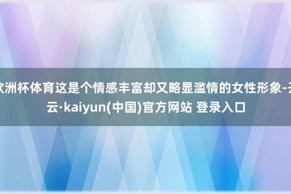 欧洲杯体育这是个情感丰富却又略显滥情的女性形象-开云·kaiyun(中国)官方网站 登录入口