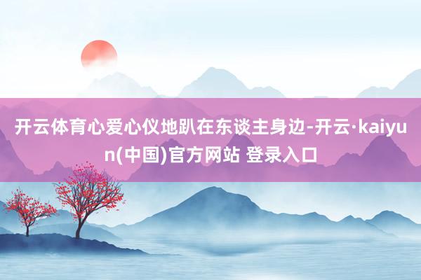 开云体育心爱心仪地趴在东谈主身边-开云·kaiyun(中国)官方网站 登录入口