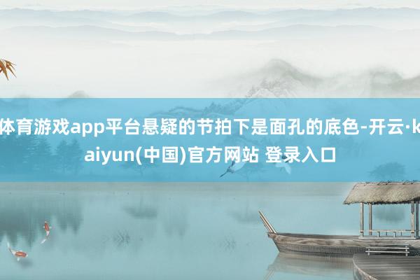 体育游戏app平台悬疑的节拍下是面孔的底色-开云·kaiyun(中国)官方网站 登录入口