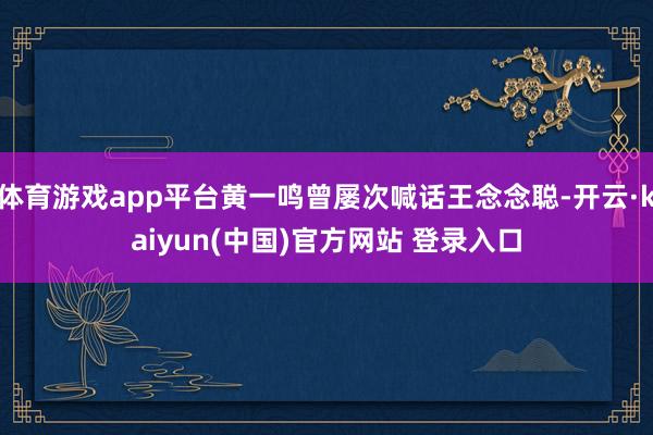 体育游戏app平台黄一鸣曾屡次喊话王念念聪-开云·kaiyun(中国)官方网站 登录入口