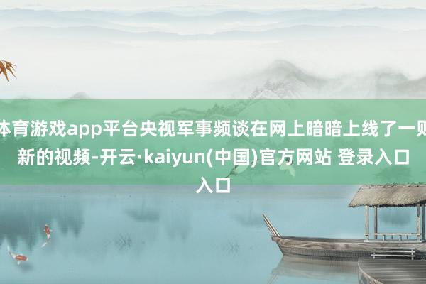 体育游戏app平台央视军事频谈在网上暗暗上线了一则新的视频-开云·kaiyun(中国)官方网站 登录入口
