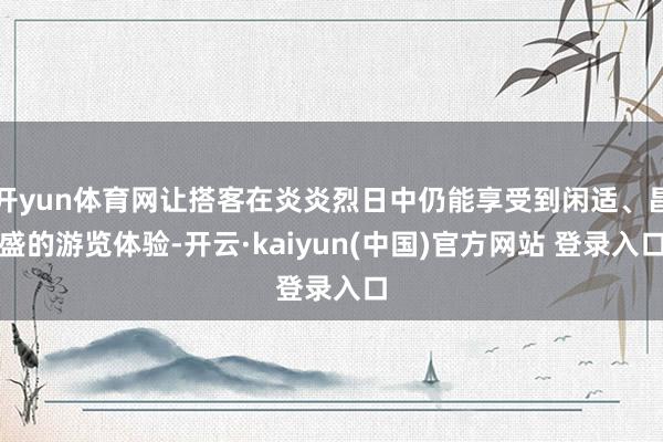 开yun体育网让搭客在炎炎烈日中仍能享受到闲适、昌盛的游览体验-开云·kaiyun(中国)官方网站 登录入口