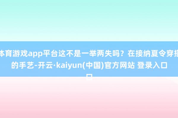 体育游戏app平台这不是一举两失吗？在接纳夏令穿搭的手艺-开云·kaiyun(中国)官方网站 登录入口