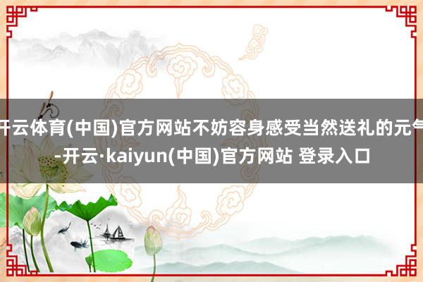 开云体育(中国)官方网站不妨容身感受当然送礼的元气-开云·kaiyun(中国)官方网站 登录入口