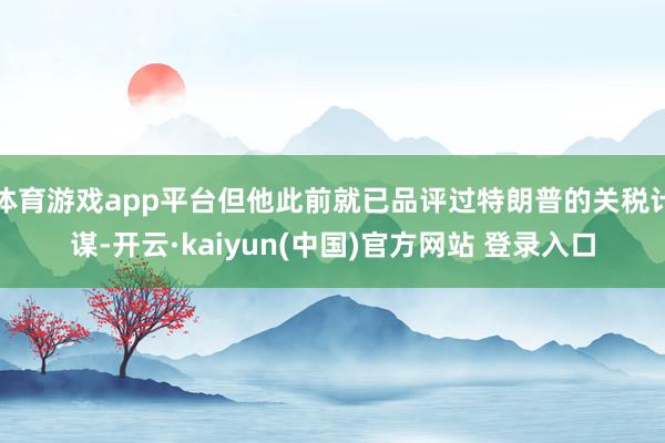 体育游戏app平台但他此前就已品评过特朗普的关税计谋-开云·kaiyun(中国)官方网站 登录入口